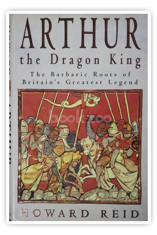 Arthur, The Dragon King: The Barbaric Roots Of Britain's Greatest Legend